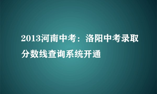 2013河南中考：洛阳中考录取分数线查询系统开通