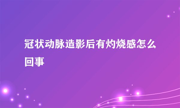 冠状动脉造影后有灼烧感怎么回事