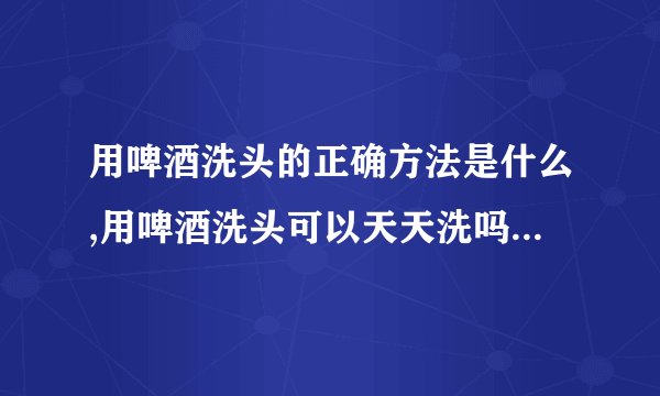 用啤酒洗头的正确方法是什么,用啤酒洗头可以天天洗吗,啤酒洗头发有什么好处