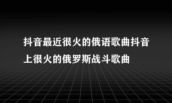抖音最近很火的俄语歌曲抖音上很火的俄罗斯战斗歌曲