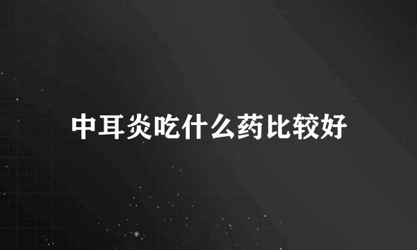 中耳炎吃什么药比较好