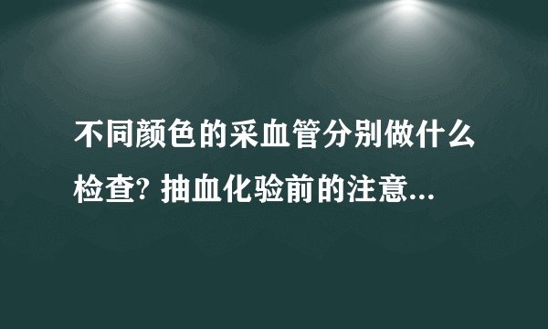 不同颜色的采血管分别做什么检查? 抽血化验前的注意这4个事项