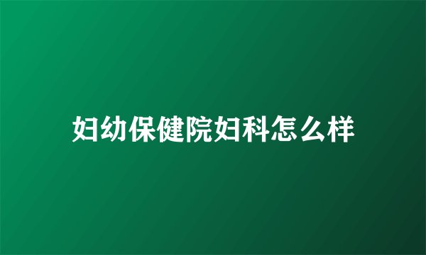 妇幼保健院妇科怎么样
