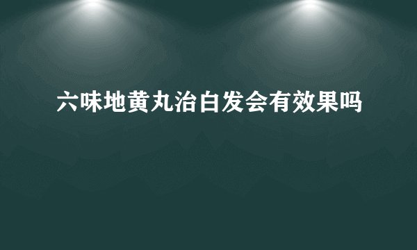 六味地黄丸治白发会有效果吗