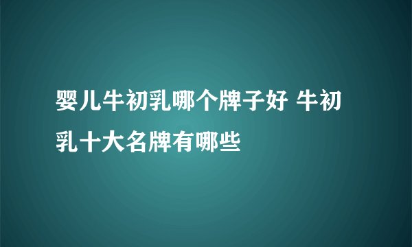 婴儿牛初乳哪个牌子好 牛初乳十大名牌有哪些
