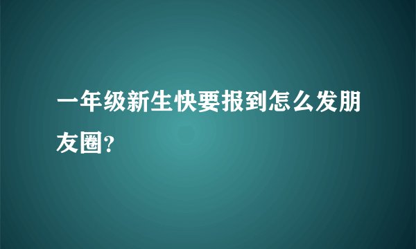 一年级新生快要报到怎么发朋友圈？