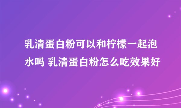 乳清蛋白粉可以和柠檬一起泡水吗 乳清蛋白粉怎么吃效果好