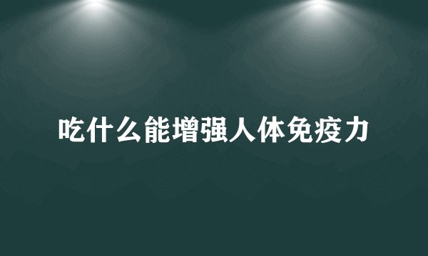 吃什么能增强人体免疫力