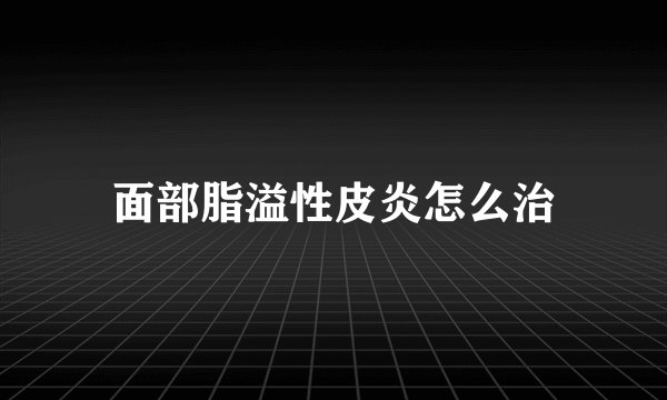 面部脂溢性皮炎怎么治