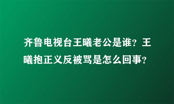 齐鲁电视台王曦老公是谁?王曦抱正义反被骂是怎么回事?
