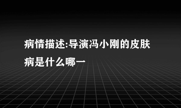 病情描述:导演冯小刚的皮肤病是什么哪一