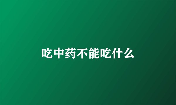 吃中药不能吃什么