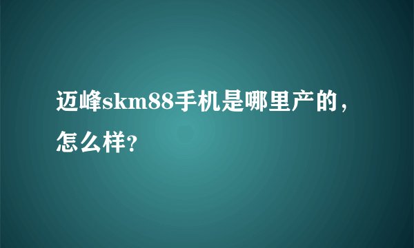 迈峰skm88手机是哪里产的，怎么样？