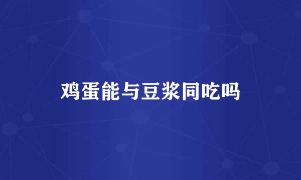 鸡蛋能与豆浆同吃吗