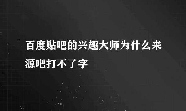 百度贴吧的兴趣大师为什么来源吧打不了字