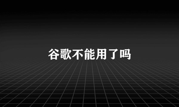 谷歌不能用了吗
