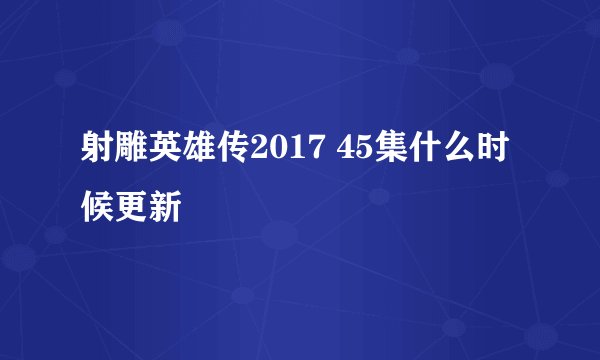 射雕英雄传2017 45集什么时候更新