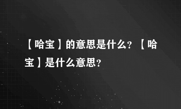 【哈宝】的意思是什么？【哈宝】是什么意思？