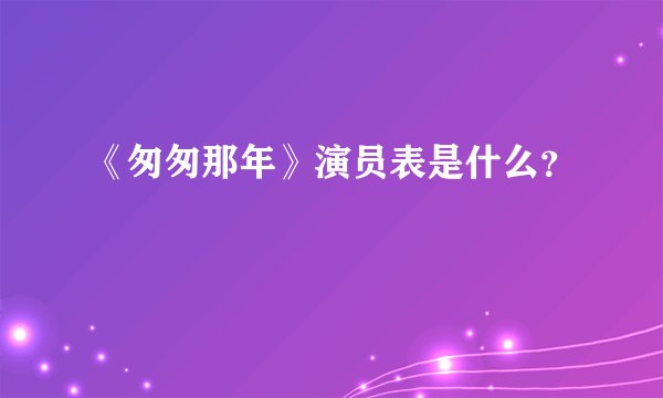 《匆匆那年》演员表是什么？