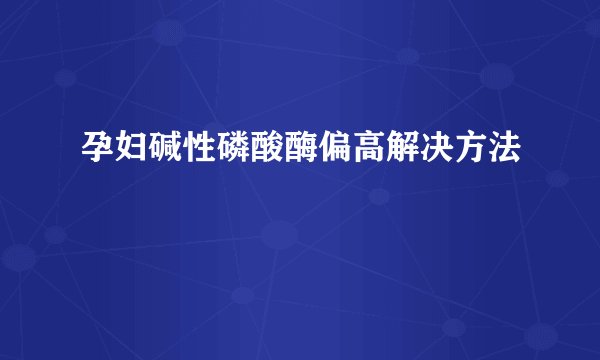 孕妇碱性磷酸酶偏高解决方法