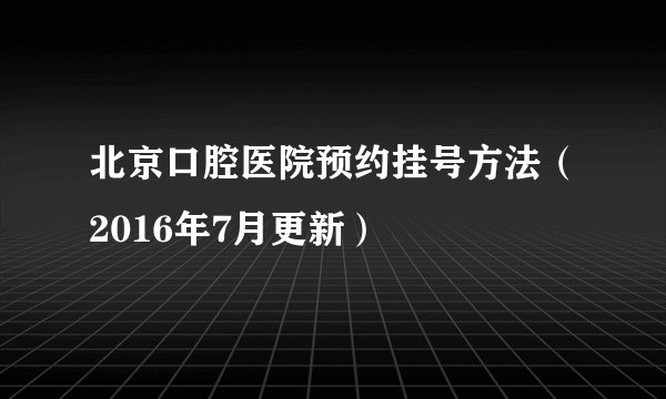 北京口腔医院预约挂号方法（2016年7月更新）