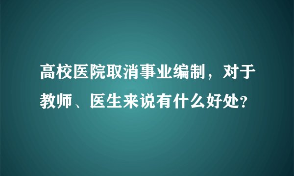 高校医院取消事业编制，对于教师、医生来说有什么好处？