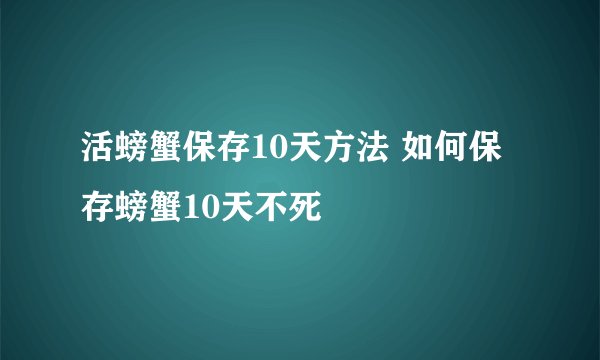活螃蟹保存10天方法 如何保存螃蟹10天不死