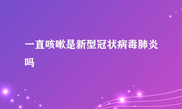 一直咳嗽是新型冠状病毒肺炎吗