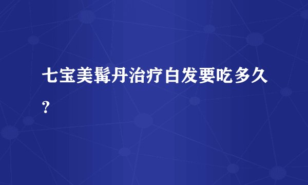 七宝美髯丹治疗白发要吃多久？
