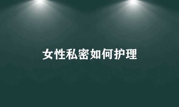 女性私密如何护理