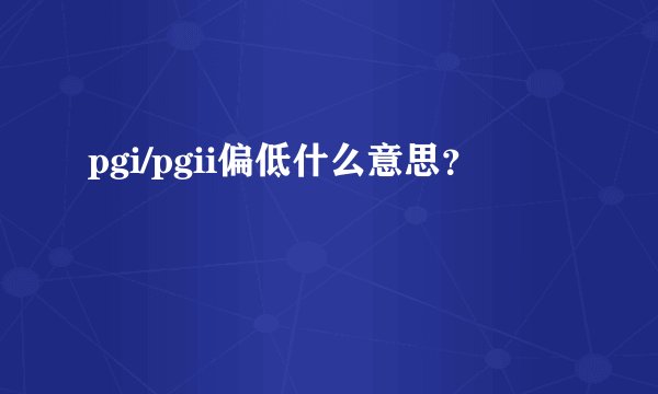pgi/pgii偏低什么意思？