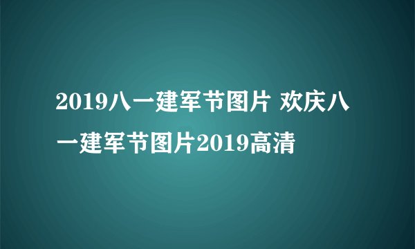 2019八一建军节图片 欢庆八一建军节图片2019高清