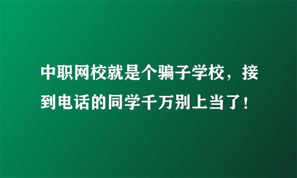 中职网校就是个骗子学校，接到电话的同学千万别上当了！