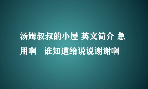 汤姆叔叔的小屋 英文简介 急用啊   谁知道给说说谢谢啊