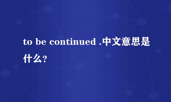 to be continued .中文意思是什么？