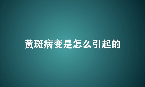 黄斑病变是怎么引起的