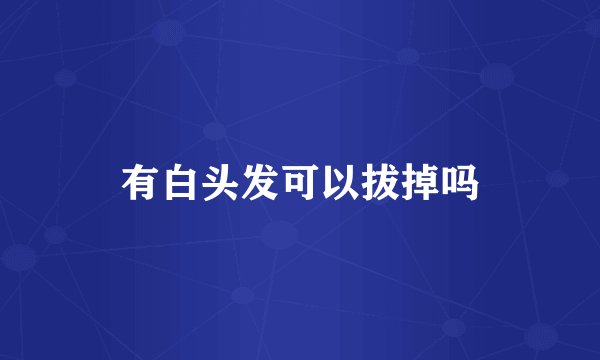 有白头发可以拔掉吗