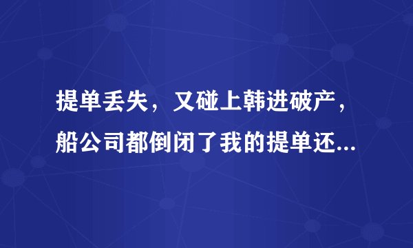 提单丢失，又碰上韩进破产，船公司都倒闭了我的提单还能补吗？