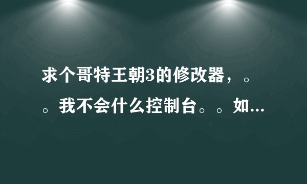 求个哥特王朝3的修改器，。。我不会什么控制台。。如果想交加754632696谢谢~！