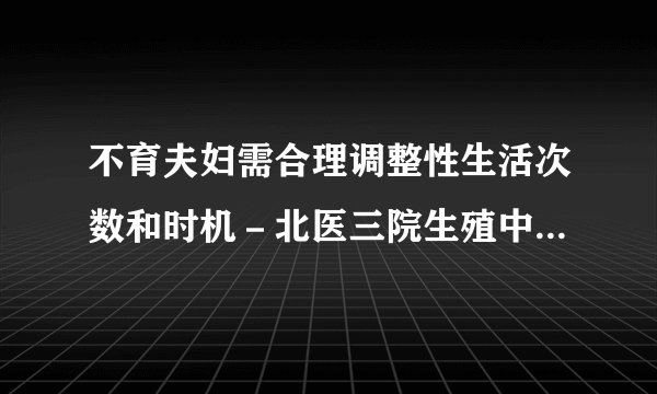 不育夫妇需合理调整性生活次数和时机－北医三院生殖中心不育患者爱心小贴士