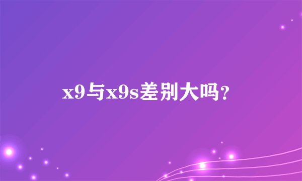 x9与x9s差别大吗？