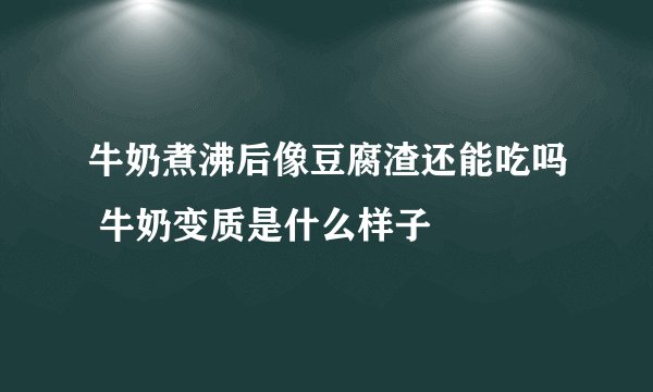 牛奶煮沸后像豆腐渣还能吃吗 牛奶变质是什么样子