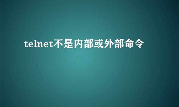 telnet不是内部或外部命令