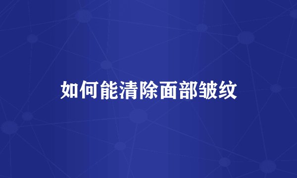 如何能清除面部皱纹