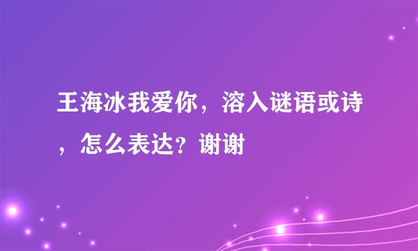 王海冰我爱你，溶入谜语或诗，怎么表达？谢谢