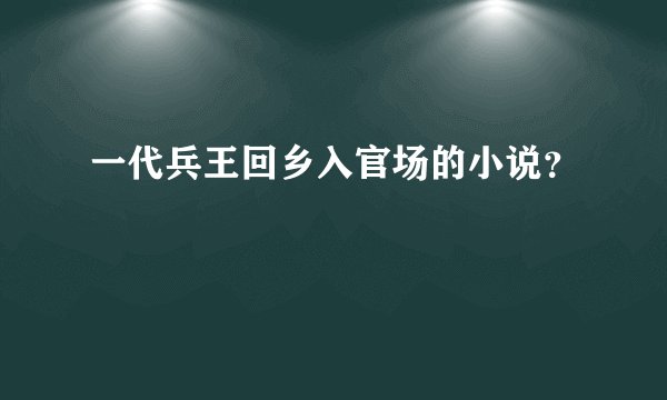 一代兵王回乡入官场的小说？