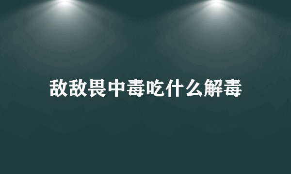 敌敌畏中毒吃什么解毒