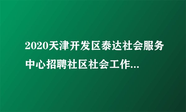 2020天津开发区泰达社会服务中心招聘社区社会工作人员公告（20人）