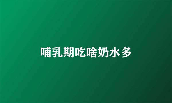 哺乳期吃啥奶水多