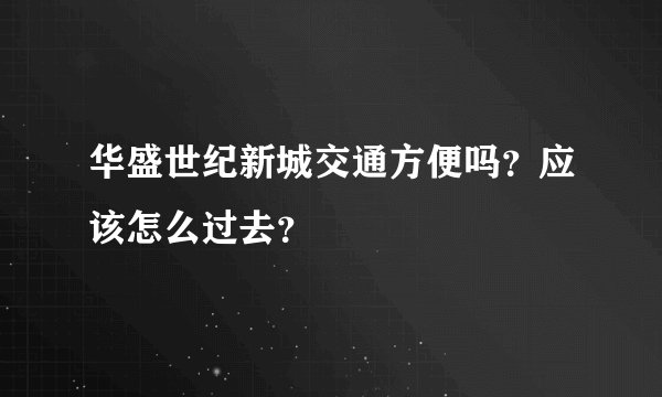 华盛世纪新城交通方便吗？应该怎么过去？
